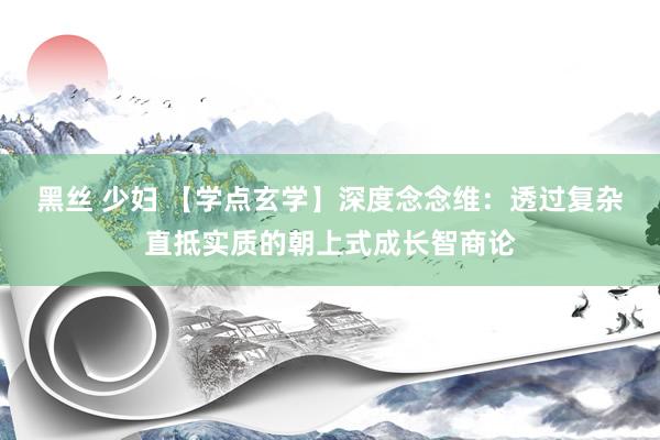 黑丝 少妇 【学点玄学】深度念念维：透过复杂直抵实质的朝上式成长智商论
