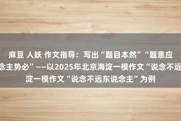麻豆 人妖 作文指导：写出“题目本然”“题意应然”与“育东说念主势必”——以2025年北京海淀一模作文“说念不远东说念主”为例