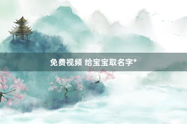 免费视频 给宝宝取名字*