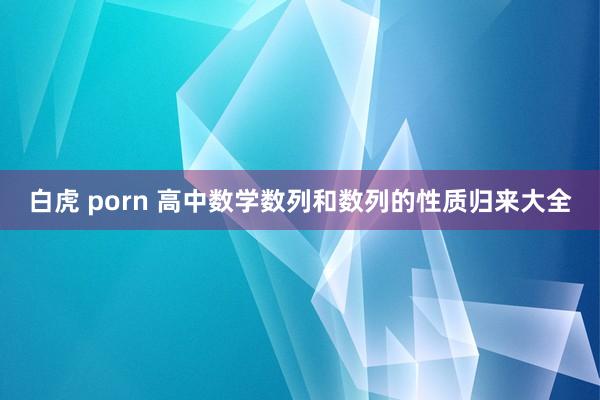 白虎 porn 高中数学数列和数列的性质归来大全