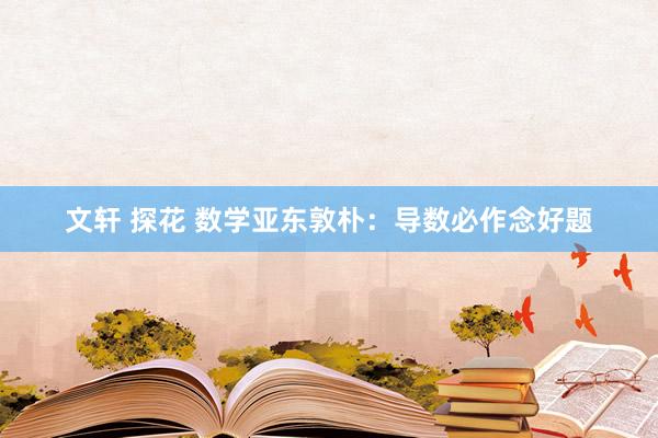 文轩 探花 数学亚东敦朴：导数必作念好题