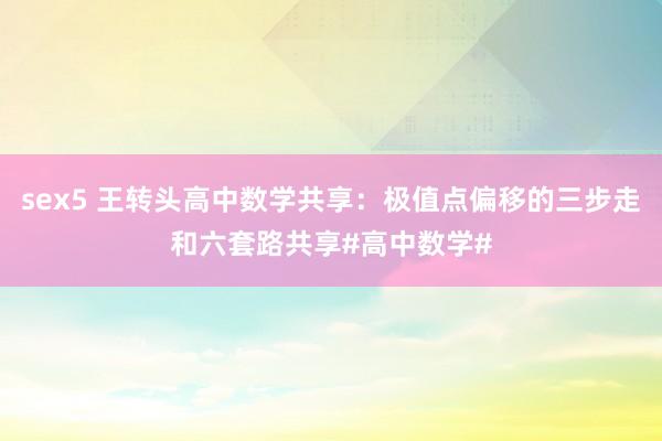 sex5 王转头高中数学共享：极值点偏移的三步走和六套路共享#高中数学#