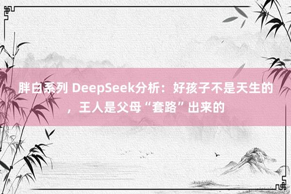 胖白系列 DeepSeek分析：好孩子不是天生的，王人是父母“套路”出来的