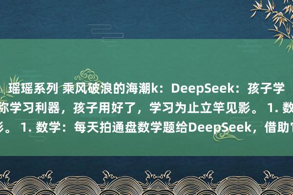 瑶瑶系列 乘风破浪的海潮k：DeepSeek：孩子学习“神器” DeepSeek号称学习利器，孩子用好了，学习为止立竿见影。 1. 数学：每天拍通盘数学题给DeepSeek，借助它启发式的发问锻...