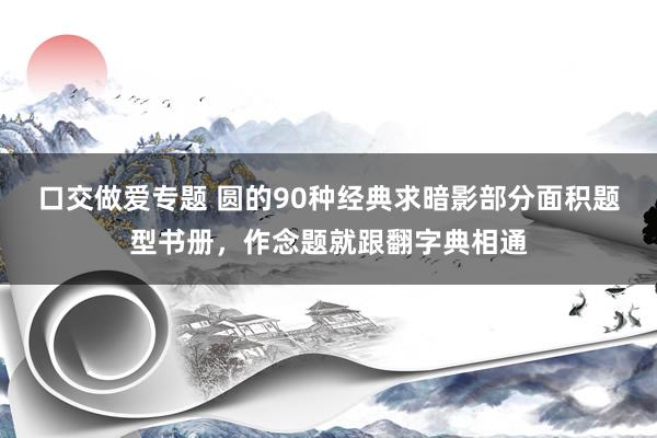 口交做爱专题 圆的90种经典求暗影部分面积题型书册，作念题就跟翻字典相通