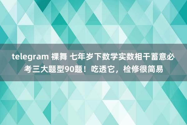 telegram 裸舞 七年岁下数学实数相干蓄意必考三大题型90题！吃透它，检修很简易