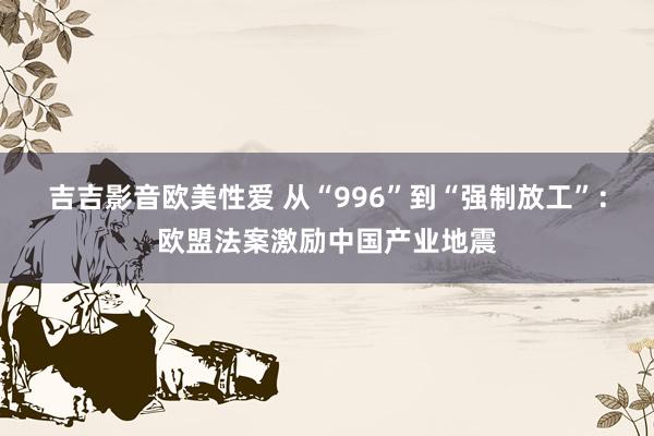 吉吉影音欧美性爱 从“996”到“强制放工”：欧盟法案激励中国产业地震