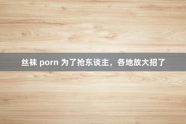 丝袜 porn 为了抢东谈主，各地放大招了