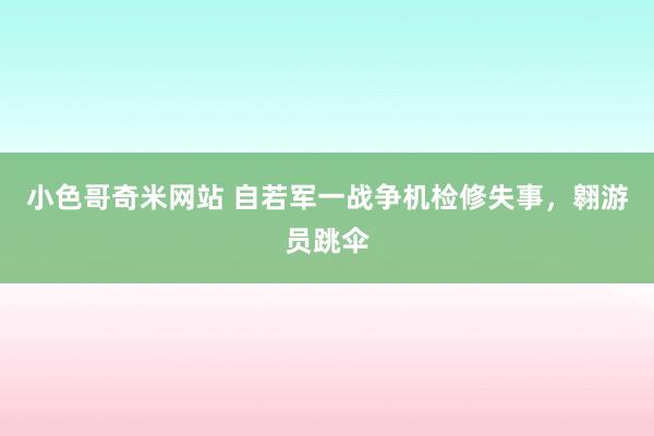 小色哥奇米网站 自若军一战争机检修失事，翱游员跳伞