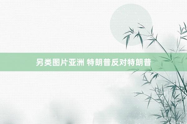 另类图片亚洲 特朗普反对特朗普