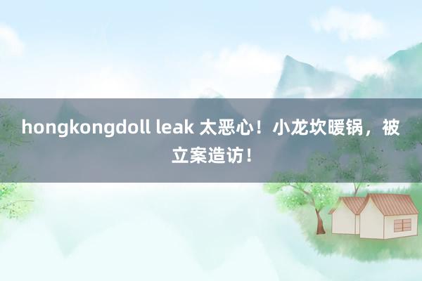 hongkongdoll leak 太恶心！小龙坎暖锅，被立案造访！