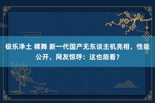 极乐净土 裸舞 新一代国产无东谈主机亮相，性能公开，网友惊呼：这也能看？
