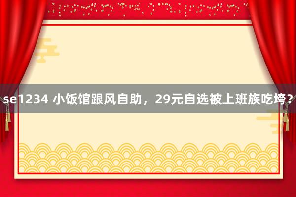 se1234 小饭馆跟风自助，29元自选被上班族吃垮？